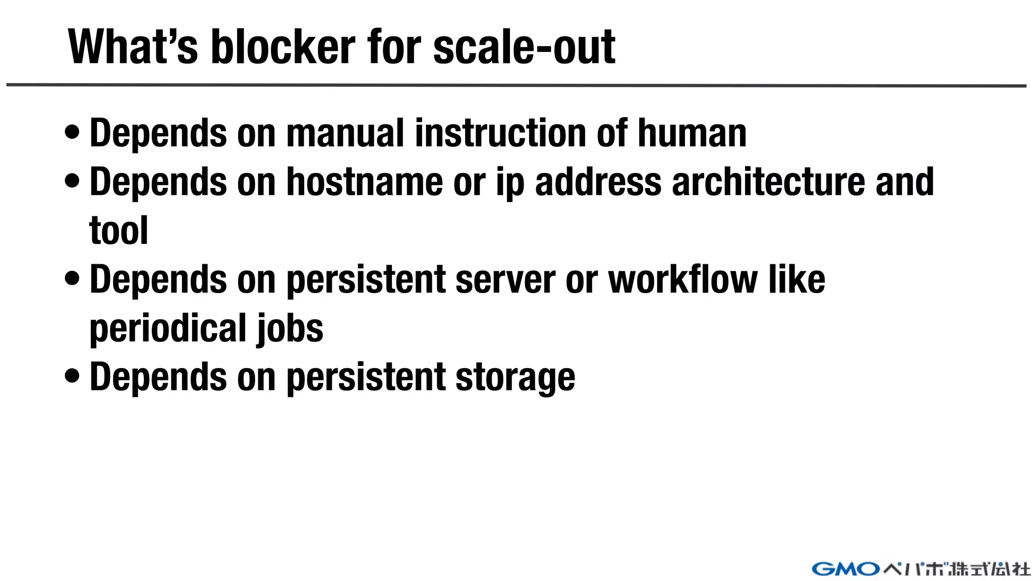 What’s blocker for scale-out
• Depends on manual instruction of human
• Depends on hostname or ip address architecture and
tool
• Depends on persistent server or workflow like
periodical jobs
• Depends on persistent storage
 