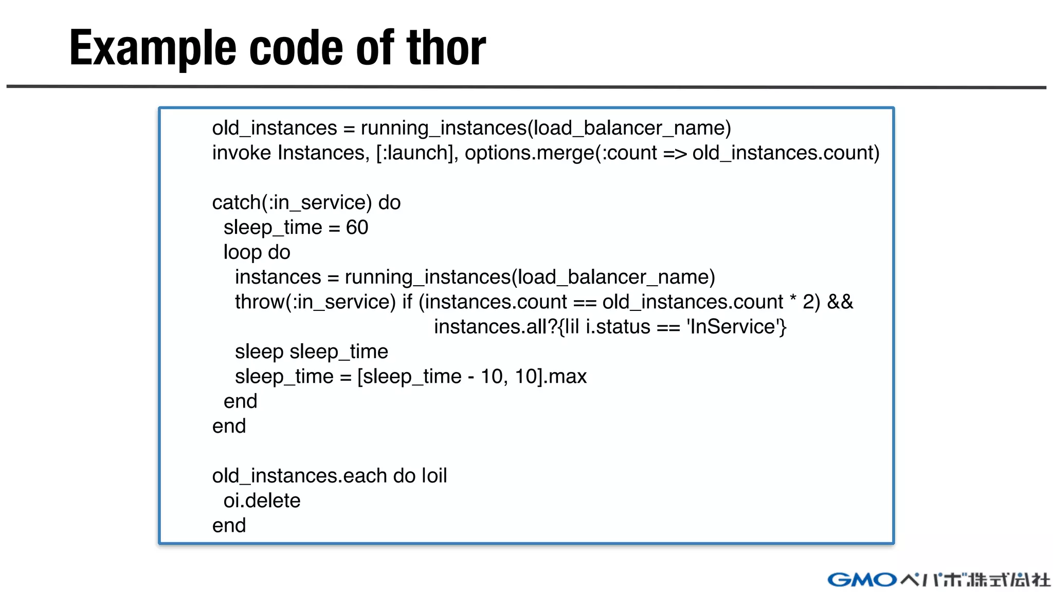 Example code of thor
old_instances = running_instances(load_balancer_name)
invoke Instances, [:launch], options.merge(:count => old_instances.count)
catch(:in_service) do
sleep_time = 60
loop do
instances = running_instances(load_balancer_name)
throw(:in_service) if (instances.count == old_instances.count * 2) &&
instances.all?{|i| i.status == 'InService'}
sleep sleep_time
sleep_time = [sleep_time - 10, 10].max
end
end
old_instances.each do |oi|
oi.delete
end
 