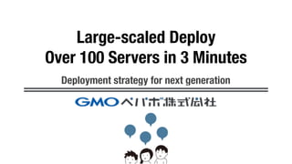 Large-scaled Deploy
Over 100 Servers in 3 Minutes
Deployment strategy for next generation
 
