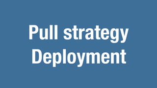 Pull strategy
Deployment
 
