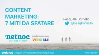 I migliori servizi di content marketing in Italia. www.netnoc.it
rgb 0 - 240 - 198
# 00f0c6
rgb 0 - 157 - 194
# 009dc2
in collaborazione con
CONTENT
MARKETING:
7 MITI DA SFATARE
Pasquale Borriello
@pasqborriello
 