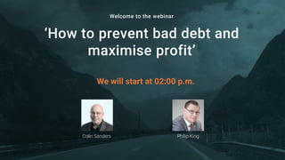 ‘How to prevent bad debt and
maximise profit’
Colin Sanders
Welcome to the webinar
We will start at 02:00 p.m.
Philip King
 