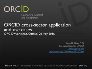 orcid.orgContact Info: p. +1-301-922-9062 a. 10411 Motor City Drive, Suite 750, Bethesda, MD 20817 USA
ORCID cross-sector application
and use cases
ORCID Workshop, Ottawa, 20 May 2016
Laurel L. Haak, PhD
Executive Director, ORCID
L.Haak@orcid.org
http://orcid.org/0000-0001-5109-3700
 