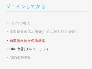 ジョインしてから
・Fabricの導入
・検索結果の追加機能(さらに絞り込み機能)
・画像読み込みの高速化
・UIの改善(リニューアル)
・ASOの最適化
 