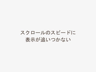 スクロールのスピードに
表示が追いつかない
 