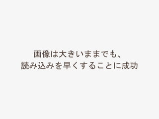 画像は大きいままでも、
読み込みを早くすることに成功
 