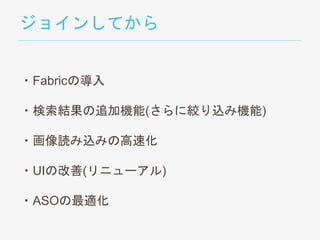 ジョインしてから
・Fabricの導入
・検索結果の追加機能(さらに絞り込み機能)
・画像読み込みの高速化
・UIの改善(リニューアル)
・ASOの最適化
 