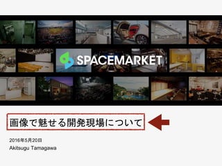 画像で魅せる開発現場について
2016年5月20日
Akitsugu Tamagawa
 