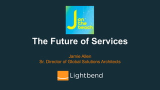 The Future of Services
Jamie Allen
Sr. Director of Global Solutions Architects
 