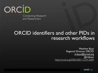 orcid.orgContact Info: p. +1-301-922-9062 a. 10411 Motor City Drive, Suite 750, Bethesda, MD 20817 USA
ORCID identifiers and other PIDs in
research workflows
Matthew Buys
Regional Director, ORCID
m.buys@orcid.org
@mjbuys
http://orcid.org/0000-0001-7234-3684
 