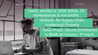 Users: ascribe.io, 5000 artists, 25
marketplaces & non-profits
Value Props: secure provenance
in $64B art industry, IP mgmt.
Verticals: Art Supply Chain,
Intellectual Property
 
