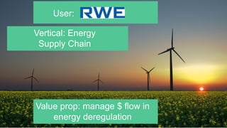 User:
Vertical: Energy
Supply Chain
Value prop: manage $ flow in
energy deregulation
 
