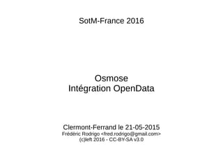 SotM-France 2016
Osmose
Intégration OpenData
Clermont-Ferrand le 21-05-2015
Frédéric Rodrigo <fred.rodrigo@gmail.com>
(c)left 2016 - CC-BY-SA v3.0
 