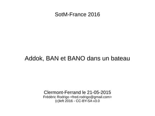 SotM-France 2016
Addok, BAN et BANO dans un bateau
Clermont-Ferrand le 21-05-2015
Frédéric Rodrigo <fred.rodrigo@gmail.com>
(c)left 2016 - CC-BY-SA v3.0
 
