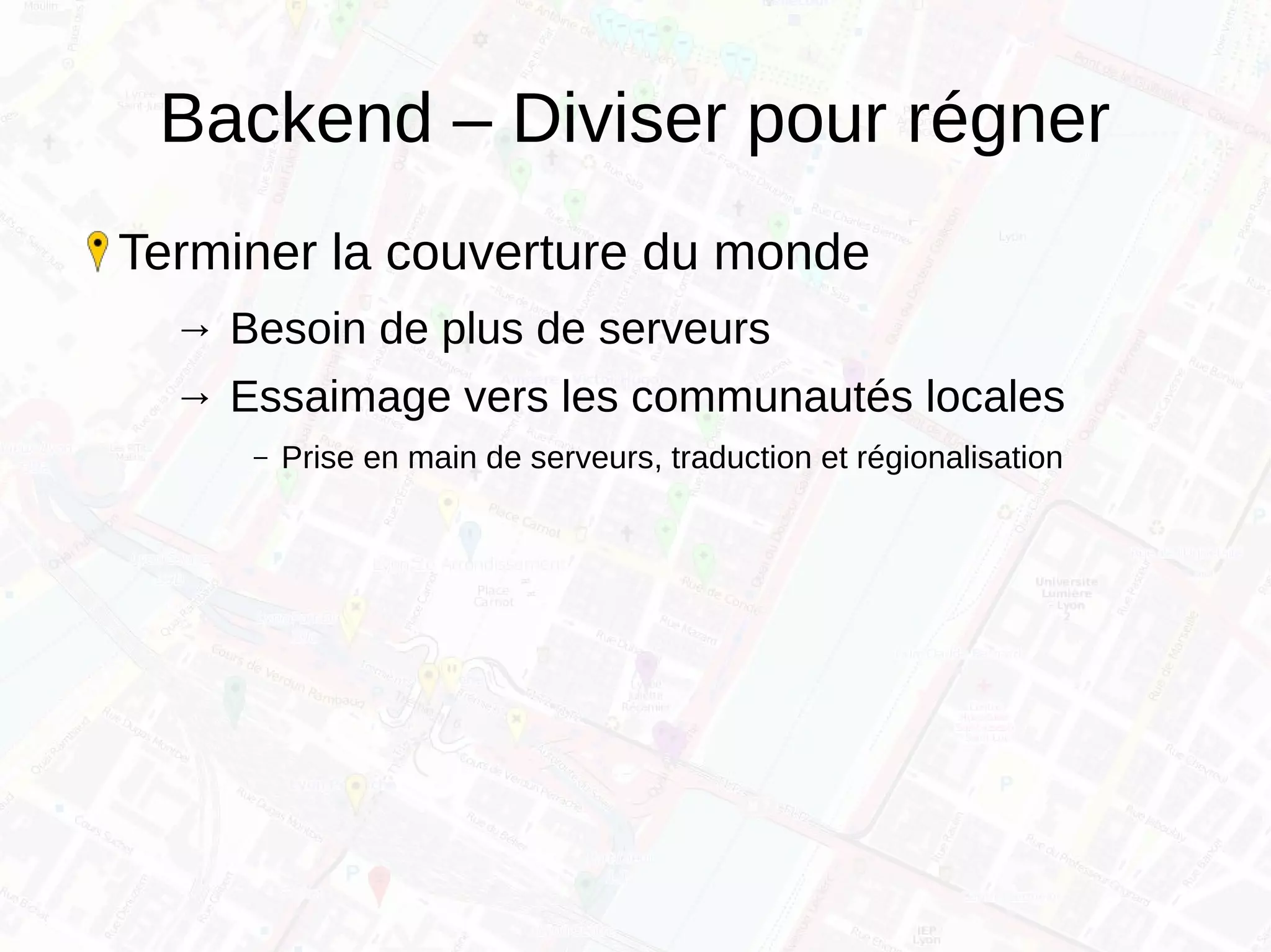 Backend – Diviser pour régner
Terminer la couverture du monde
→ Besoin de plus de serveurs
→ Essaimage vers les communautés locales
– Prise en main de serveurs, traduction et régionalisation
 