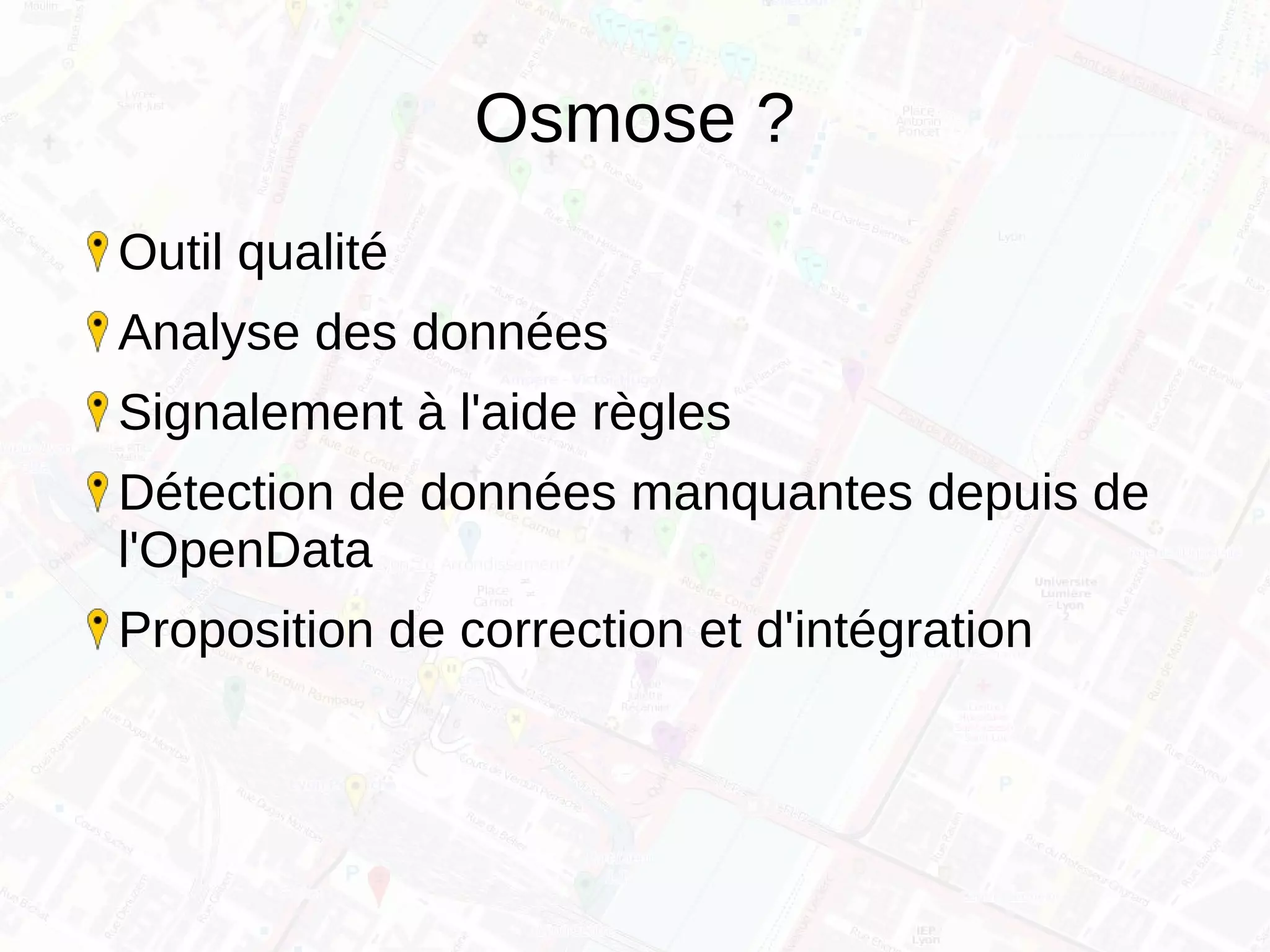 Osmose ?
Outil qualité
Analyse des données
Signalement à l'aide règles
Détection de données manquantes depuis de
l'OpenData
Proposition de correction et d'intégration
 
