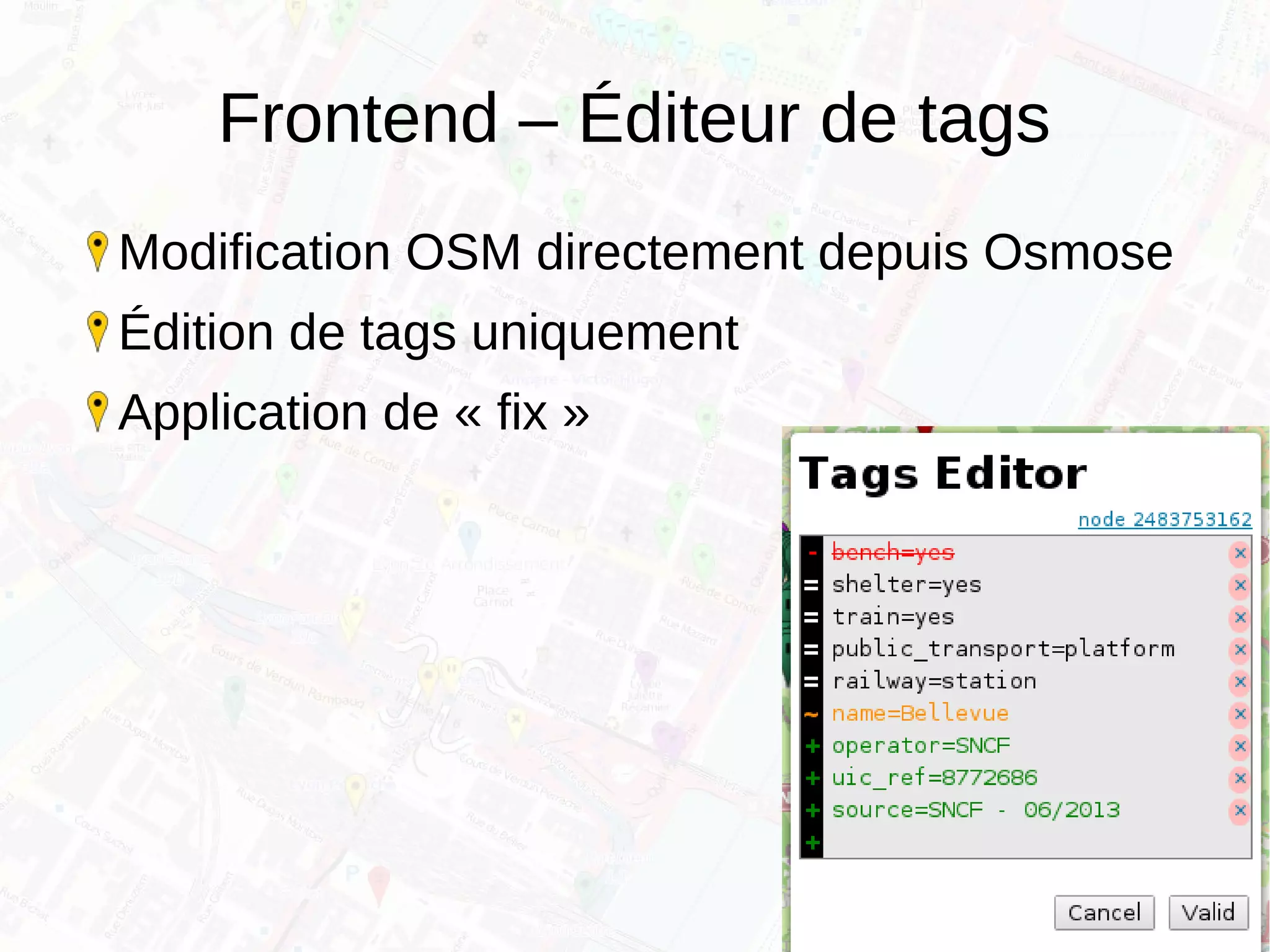 Frontend – Éditeur de tags
Modification OSM directement depuis Osmose
Édition de tags uniquement
Application de « fix »
 