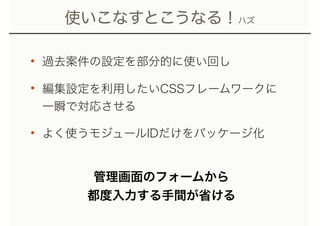 使いこなすとこうなる！ハズ
• 過去案件の設定を部分的に使い回し
• 編集設定を利用したいCSSフレームワークに 
一瞬で対応させる
• よく使うモジュールIDだけをパッケージ化
管理画面のフォームから 
都度入力する手間が省ける
 