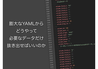 膨大なYAMLから
どうやって
必要なデータだけ
抜き出せばいいのか
 