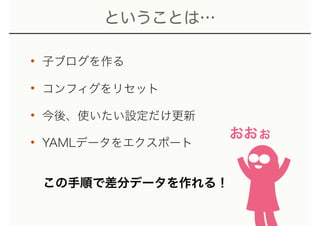 ということは…
• 子ブログを作る
• コンフィグをリセット
• 今後、使いたい設定だけ更新
• YAMLデータをエクスポート
この手順で差分データを作れる！
おおぉ
 