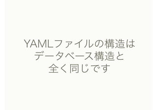 YAMLファイルの構造は
データベース構造と
全く同じです
 