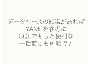 データベースの知識があれば 
YAMLを参考に 
SQLでもっと便利な
一括変更も可能です
 