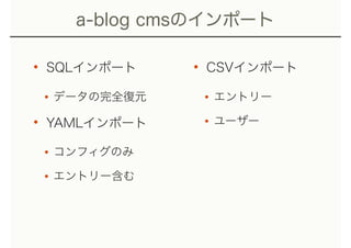 a-blog cmsのインポート
• SQLインポート
•データの完全復元
• YAMLインポート
•コンフィグのみ
•エントリー含む
• CSVインポート
•エントリー
•ユーザー
 