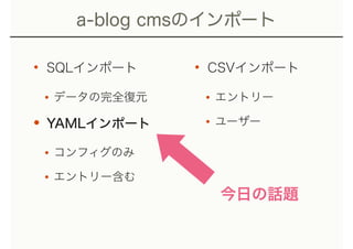 • SQLインポート
•データの完全復元
•YAMLインポート
•コンフィグのみ
•エントリー含む
• CSVインポート
•エントリー
•ユーザー
a-blog cmsのインポート
今日の話題
 