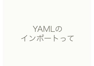 YAMLの
インポートって
 