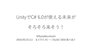 UnityでC# 6.0が使える未来が
そろそろ来そう！
@RyotaMurohoshi
2016/05/21(土) まどすた #1 ～ //build/ 2016 振り返り
 