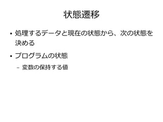 状態遷移
● 処理するデータと現在の状態から、次の状態を
決める
● プログラムの状態
– 変数の保持する値
 