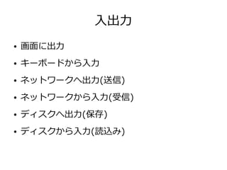 入出力
● 画面に出力
● キーボードから入力
● ネットワークへ出力(送信)
● ネットワークから入力(受信)
● ディスクへ出力(保存)
● ディスクから入力(読込み)
 