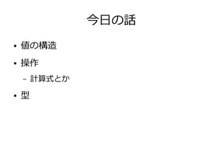 今日の話
● 値の構造
● 操作
– 計算式とか
● 型
 