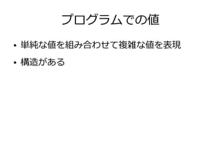 プログラムでの値
● 単純な値を組み合わせて複雑な値を表現
● 構造がある
 