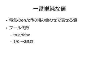 一番単純な値
● 電気のon/offの組み合わせで表せる値
● ブール代数
– true/false
– 1/0 →2進数
 