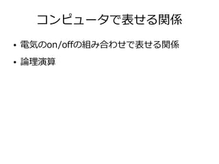 コンピュータで表せる関係
● 電気のon/offの組み合わせで表せる関係
● 論理演算
 