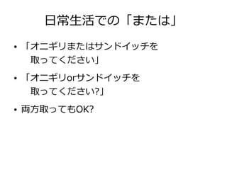 日常生活での「または」
● 「オニギリまたはサンドイッチを
取ってください」
● 「オニギリorサンドイッチを
取ってください?」
● 両方取ってもOK?
 