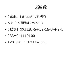 2進数
● 0:false 1:trueとして扱う
● 左からn桁目は2^(n-1)
● 8ビットなら128-64-32-16-8-4-2-1
● 233=0b11101001
● 128+64+32+8+1=233
 
