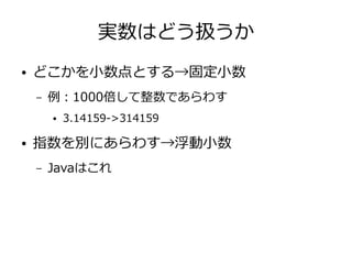 実数はどう扱うか
● どこかを小数点とする→固定小数
– 例：1000倍して整数であらわす
● 3.14159->314159
● 指数を別にあらわす→浮動小数
– Javaはこれ
 