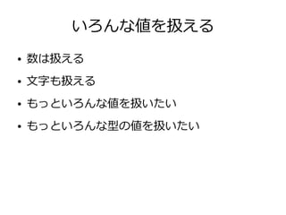 いろんな値を扱える
● 数は扱える
● 文字も扱える
● もっといろんな値を扱いたい
● もっといろんな型の値を扱いたい
 