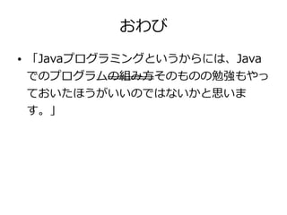 おわび
● 「Javaプログラミングというからには、Java
でのプログラムの組み方そのものの勉強もやっ
ておいたほうがいいのではないかと思いま
す。」
 