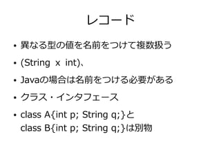 レコード
● 異なる型の値を名前をつけて複数扱う
● (String ｘ int)、
● Javaの場合は名前をつける必要がある
● クラス・インタフェース
● class A{int p; String q;}と
class B{int p; String q;}は別物
 