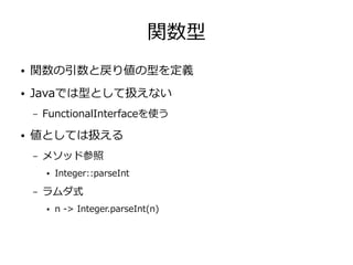 関数型
● 関数の引数と戻り値の型を定義
● Javaでは型として扱えない
– FunctionalInterfaceを使う
● 値としては扱える
– メソッド参照
● Integer::parseInt
– ラムダ式
● n -> Integer.parseInt(n)
 