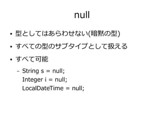 null
● 型としてはあらわせない(暗黙の型)
● すべての型のサブタイプとして扱える
● すべて可能
– String s = null;
Integer i = null;
LocalDateTime = null;
 