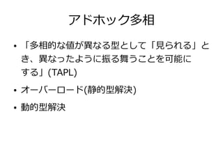 アドホック多相
● 「多相的な値が異なる型として「見られる」と
き、異なったように振る舞うことを可能に
する」(TAPL)
● オーバーロード(静的型解決)
● 動的型解決
 