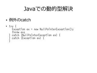 Javaでの動的型解決
● 例外のcatch
●
try {
Exception ex = new NullPointerException();
throw ex;
} catch (NullPointerException ex) {
} catch (Exception ex) {
}
 