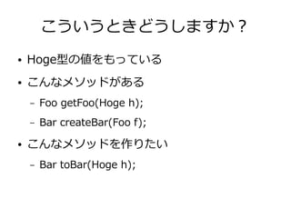 こういうときどうしますか？
● Hoge型の値をもっている
● こんなメソッドがある
– Foo getFoo(Hoge h);
– Bar createBar(Foo f);
● こんなメソッドを作りたい
– Bar toBar(Hoge h);
 
