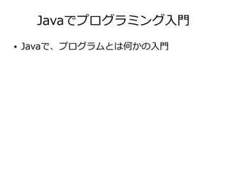 Javaでプログラミング入門
● Javaで、プログラムとは何かの入門
 