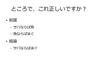 ところで、これ正しいですか？
● 前提
– サバならば魚
– 魚ならば泳ぐ
● 結論
– サバならば泳ぐ
 
