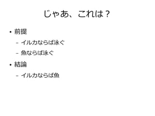 じゃあ、これは？
● 前提
– イルカならば泳ぐ
– 魚ならば泳ぐ
● 結論
– イルカならば魚
 